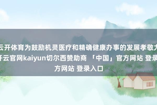 云开体育为鼓励机灵医疗和精确健康办事的发展孝敬力量-开云官网kaiyun切尔西赞助商 「中国」官方网站 登录入口
