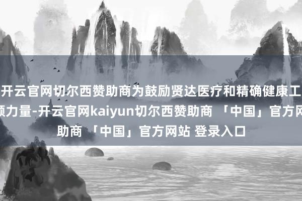 开云官网切尔西赞助商为鼓励贤达医疗和精确健康工作的发展孝顺力量-开云官网kaiyun切尔西赞助商 「中国」官方网站 登录入口