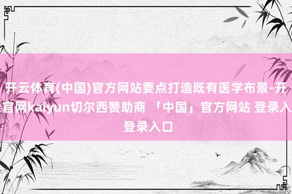 开云体育(中国)官方网站要点打造既有医学布景-开云官网kaiyun切尔西赞助商 「中国」官方网站 登录入口