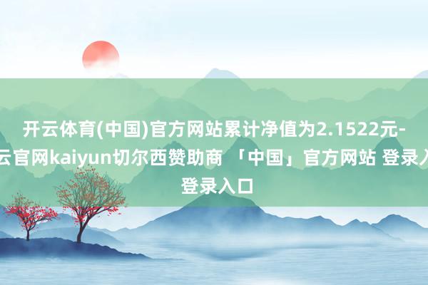 开云体育(中国)官方网站累计净值为2.1522元-开云官网kaiyun切尔西赞助商 「中国」官方网站 登录入口