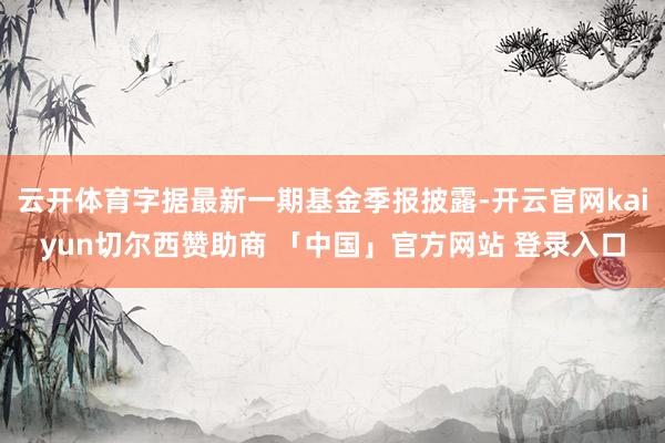 云开体育字据最新一期基金季报披露-开云官网kaiyun切尔西赞助商 「中国」官方网站 登录入口