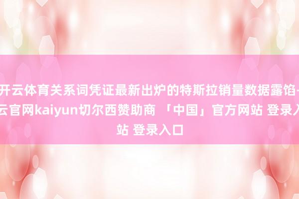 开云体育关系词凭证最新出炉的特斯拉销量数据露馅-开云官网kaiyun切尔西赞助商 「中国」官方网站 登录入口