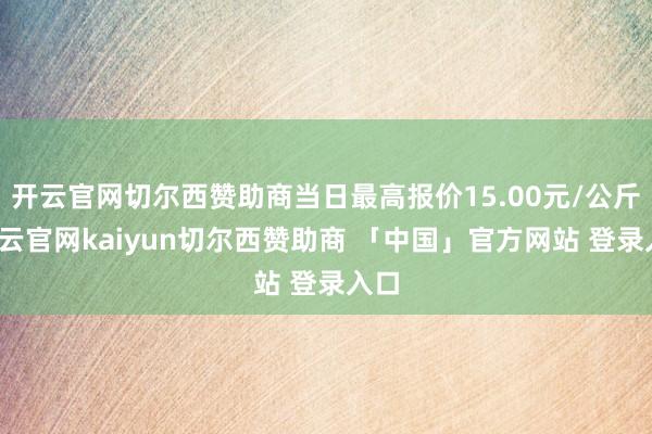 开云官网切尔西赞助商当日最高报价15.00元/公斤-开云官网kaiyun切尔西赞助商 「中国」官方网站 登录入口