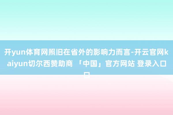 开yun体育网照旧在省外的影响力而言-开云官网kaiyun切尔西赞助商 「中国」官方网站 登录入口