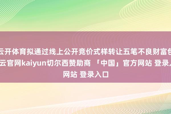 云开体育拟通过线上公开竞价式样转让五笔不良财富包-开云官网kaiyun切尔西赞助商 「中国」官方网站 登录入口