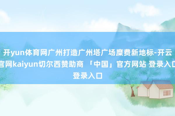 开yun体育网广州打造广州塔广场糜费新地标-开云官网kaiyun切尔西赞助商 「中国」官方网站 登录入口