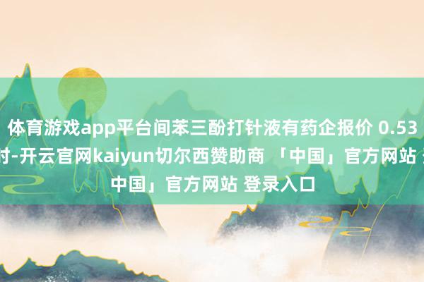体育游戏app平台间苯三酚打针液有药企报价 0.53 元 / 支时-开云官网kaiyun切尔西赞助商 「中国」官方网站 登录入口