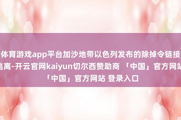 体育游戏app平台加沙地带以色列发布的除掉令链接迫使子民逃离-开云官网kaiyun切尔西赞助商 「中国」官方网站 登录入口