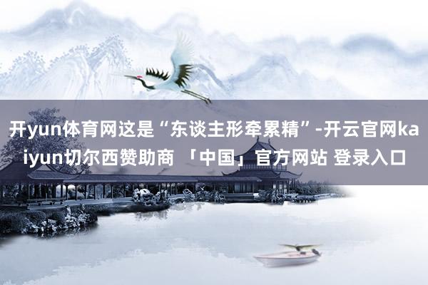 开yun体育网这是“东谈主形牵累精”-开云官网kaiyun切尔西赞助商 「中国」官方网站 登录入口