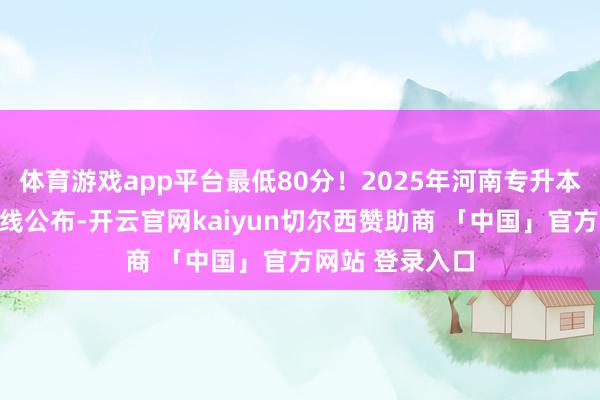 体育游戏app平台最低80分！2025年河南专升本考中铁心分数线公布-开云官网kaiyun切尔西赞助商 「中国」官方网站 登录入口