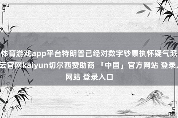 体育游戏app平台特朗普已经对数字钞票执怀疑气派-开云官网kaiyun切尔西赞助商 「中国」官方网站 登录入口