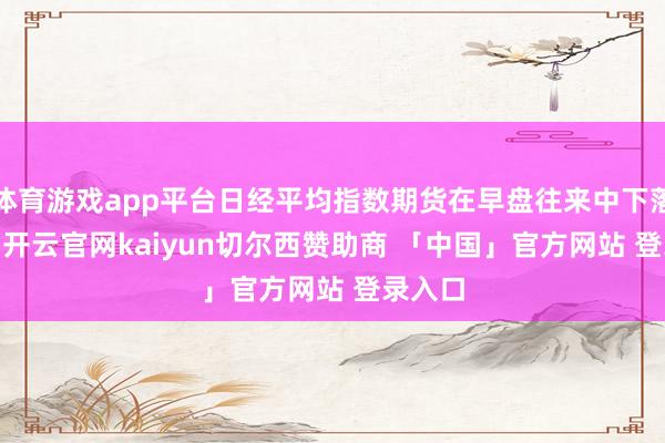 体育游戏app平台日经平均指数期货在早盘往来中下落2.7%-开云官网kaiyun切尔西赞助商 「中国」官方网站 登录入口