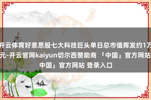 开云体育好意思股七大科技巨头单日总市值挥发约1万亿好意思元-开云官网kaiyun切尔西赞助商 「中国」官方网站 登录入口