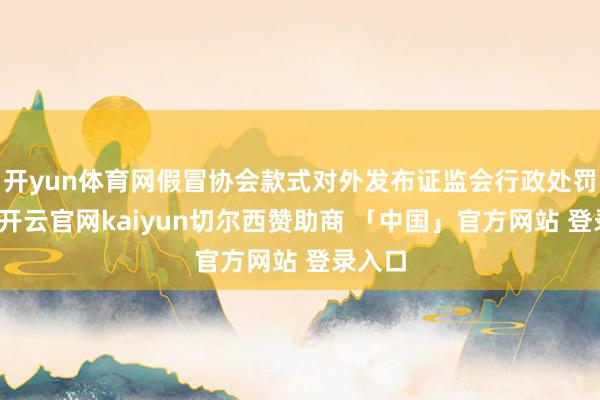 开yun体育网假冒协会款式对外发布证监会行政处罚公告-开云官网kaiyun切尔西赞助商 「中国」官方网站 登录入口