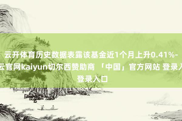 云开体育历史数据表露该基金近1个月上升0.41%-开云官网kaiyun切尔西赞助商 「中国」官方网站 登录入口