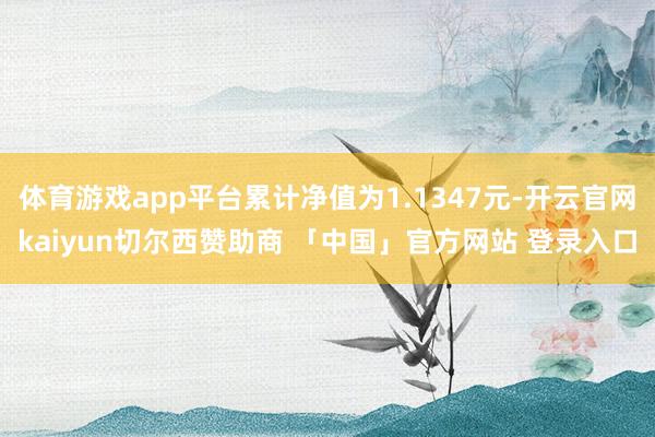 体育游戏app平台累计净值为1.1347元-开云官网kaiyun切尔西赞助商 「中国」官方网站 登录入口