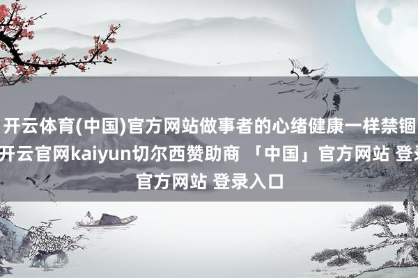 开云体育(中国)官方网站做事者的心绪健康一样禁锢忽视-开云官网kaiyun切尔西赞助商 「中国」官方网站 登录入口