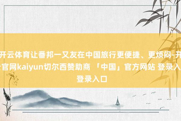开云体育让番邦一又友在中国旅行更便捷、更烦闷-开云官网kaiyun切尔西赞助商 「中国」官方网站 登录入口