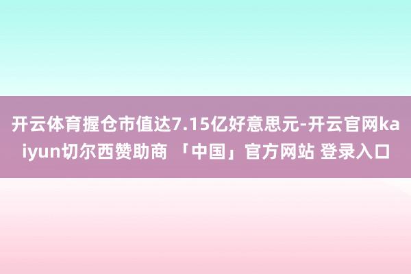开云体育握仓市值达7.15亿好意思元-开云官网kaiyun切尔西赞助商 「中国」官方网站 登录入口