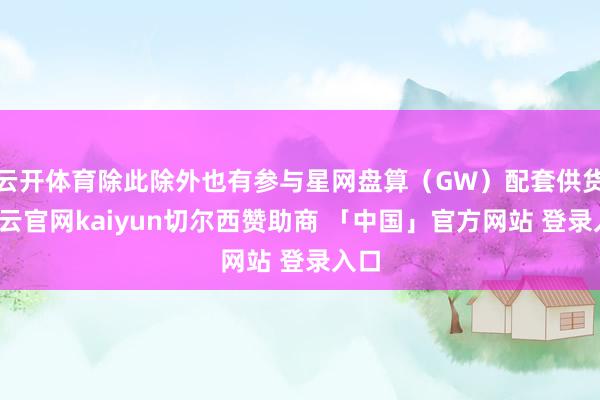 云开体育除此除外也有参与星网盘算（GW）配套供货-开云官网kaiyun切尔西赞助商 「中国」官方网站 登录入口