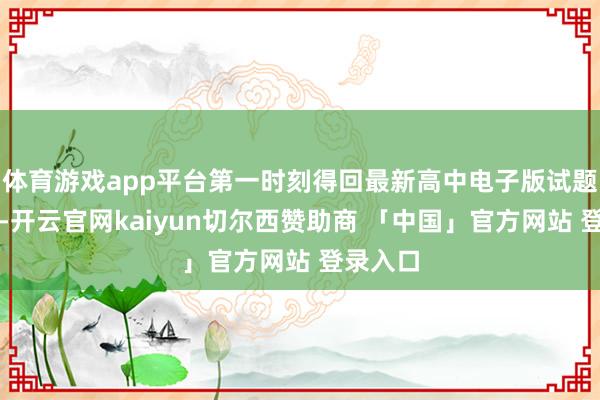 体育游戏app平台第一时刻得回最新高中电子版试题及谜底-开云官网kaiyun切尔西赞助商 「中国」官方网站 登录入口