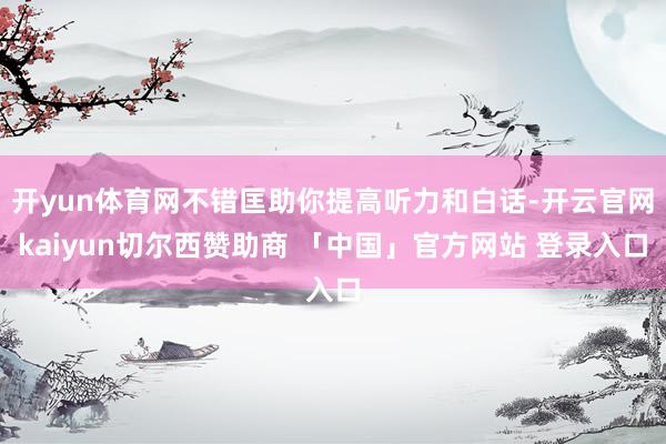 开yun体育网不错匡助你提高听力和白话-开云官网kaiyun切尔西赞助商 「中国」官方网站 登录入口