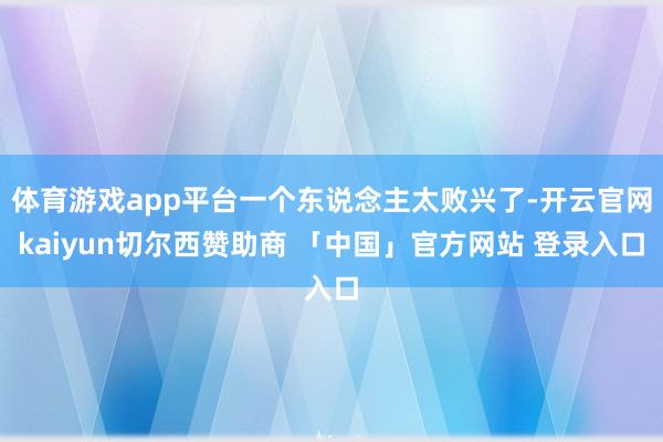 体育游戏app平台一个东说念主太败兴了-开云官网kaiyun切尔西赞助商 「中国」官方网站 登录入口