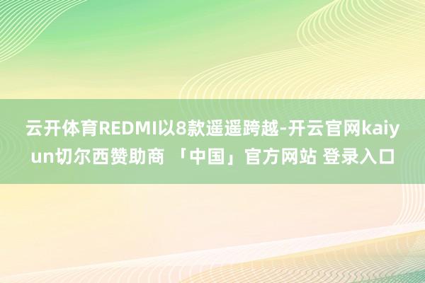 云开体育REDMI以8款遥遥跨越-开云官网kaiyun切尔西赞助商 「中国」官方网站 登录入口