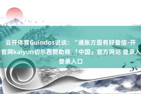 云开体育Guindos说谈：“通胀方面有好音信-开云官网kaiyun切尔西赞助商 「中国」官方网站 登录入口