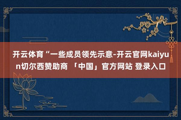 开云体育 “一些成员领先示意-开云官网kaiyun切尔西赞助商 「中国」官方网站 登录入口