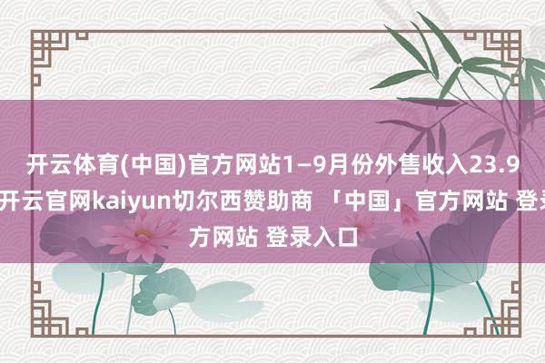 开云体育(中国)官方网站1—9月份外售收入23.9亿元-开云官网kaiyun切尔西赞助商 「中国」官方网站 登录入口