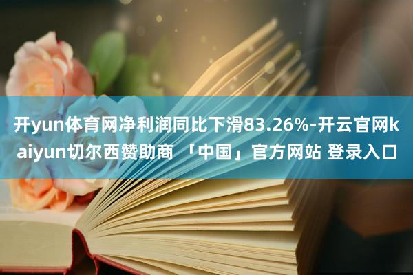 开yun体育网净利润同比下滑83.26%-开云官网kaiyun切尔西赞助商 「中国」官方网站 登录入口