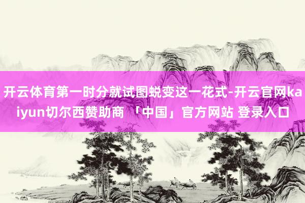 开云体育第一时分就试图蜕变这一花式-开云官网kaiyun切尔西赞助商 「中国」官方网站 登录入口