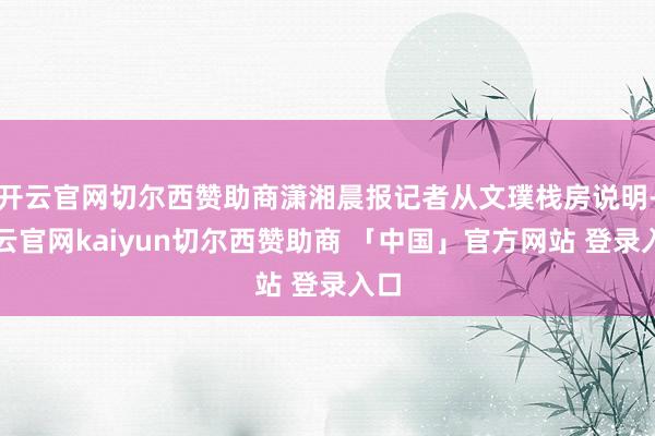 开云官网切尔西赞助商潇湘晨报记者从文璞栈房说明-开云官网kaiyun切尔西赞助商 「中国」官方网站 登录入口