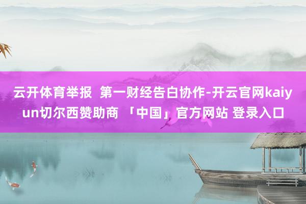 云开体育举报  第一财经告白协作-开云官网kaiyun切尔西赞助商 「中国」官方网站 登录入口