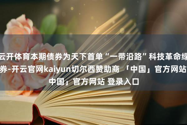 云开体育本期债券为天下首单“一带沿路”科技革命绿色公司债券-开云官网kaiyun切尔西赞助商 「中国」官方网站 登录入口