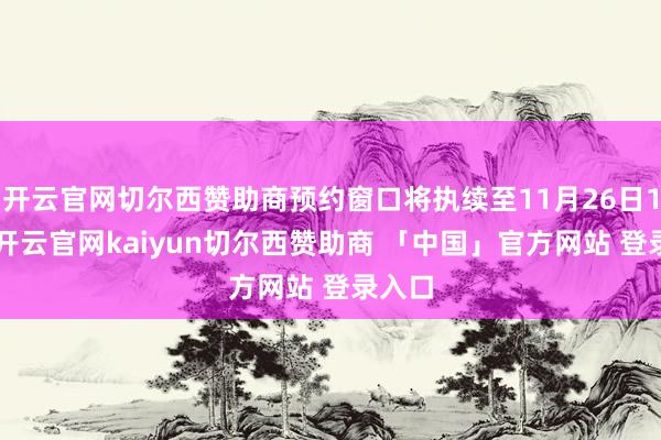 开云官网切尔西赞助商预约窗口将执续至11月26日14时-开云官网kaiyun切尔西赞助商 「中国」官方网站 登录入口