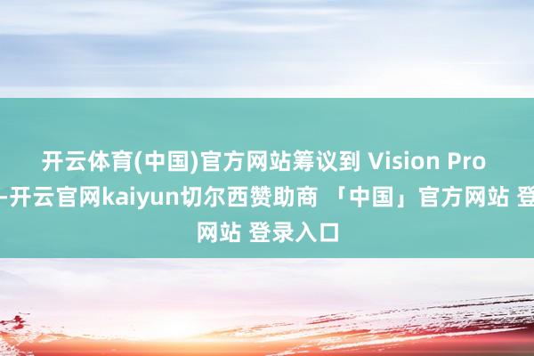 开云体育(中国)官方网站筹议到 Vision Pro 的惨败-开云官网kaiyun切尔西赞助商 「中国」官方网站 登录入口