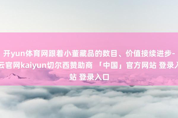 开yun体育网跟着小董藏品的数目、价值接续进步-开云官网kaiyun切尔西赞助商 「中国」官方网站 登录入口