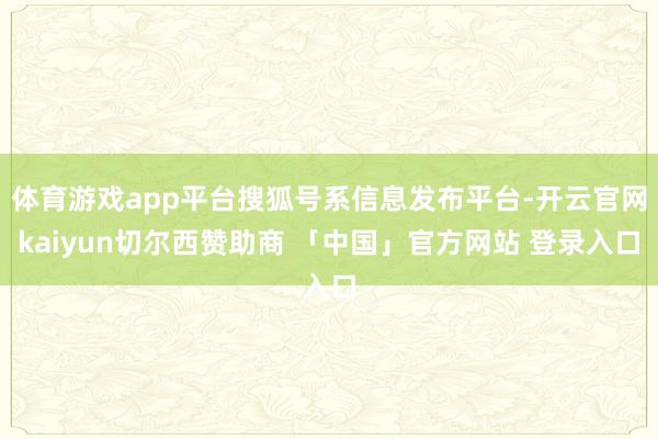 体育游戏app平台搜狐号系信息发布平台-开云官网kaiyun切尔西赞助商 「中国」官方网站 登录入口