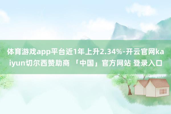 体育游戏app平台近1年上升2.34%-开云官网kaiyun切尔西赞助商 「中国」官方网站 登录入口
