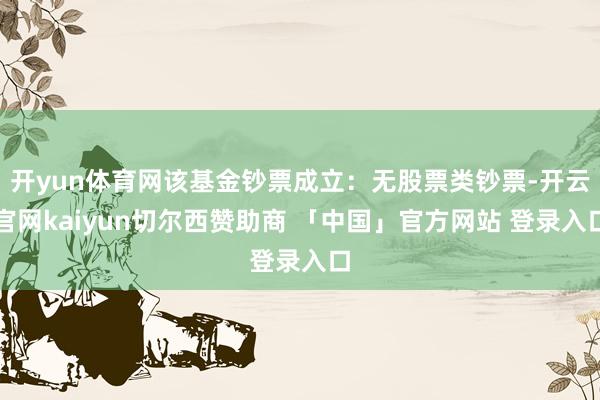 开yun体育网该基金钞票成立：无股票类钞票-开云官网kaiyun切尔西赞助商 「中国」官方网站 登录入口