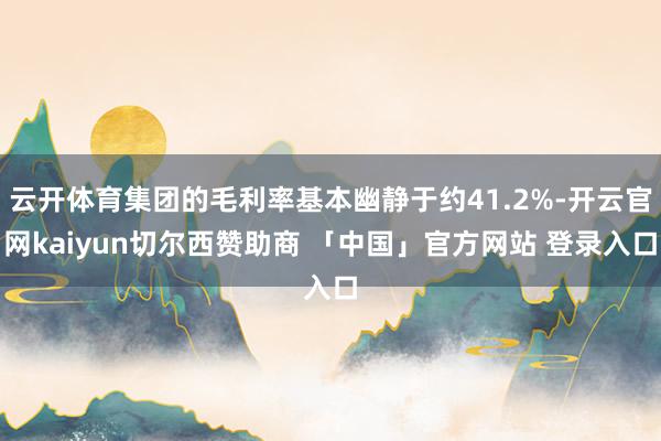 云开体育集团的毛利率基本幽静于约41.2%-开云官网kaiyun切尔西赞助商 「中国」官方网站 登录入口