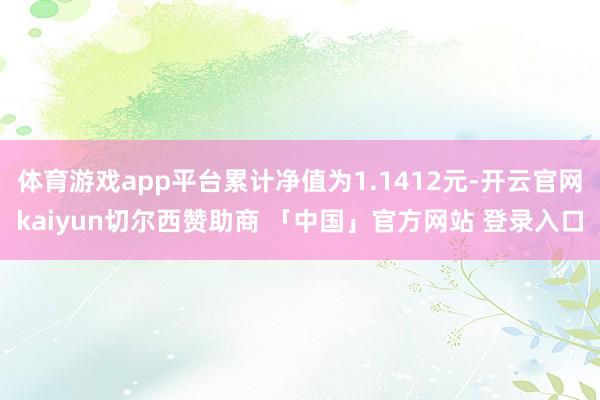 体育游戏app平台累计净值为1.1412元-开云官网kaiyun切尔西赞助商 「中国」官方网站 登录入口