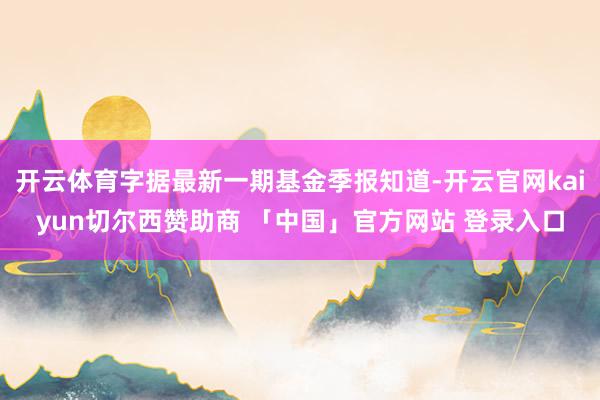 开云体育字据最新一期基金季报知道-开云官网kaiyun切尔西赞助商 「中国」官方网站 登录入口