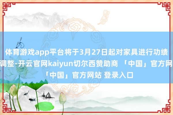 体育游戏app平台将于3月27日起对家具进行功绩相比基准的调整-开云官网kaiyun切尔西赞助商 「中国」官方网站 登录入口