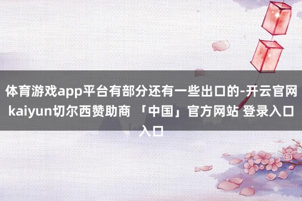 体育游戏app平台有部分还有一些出口的-开云官网kaiyun切尔西赞助商 「中国」官方网站 登录入口