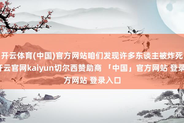 开云体育(中国)官方网站咱们发现许多东谈主被炸死了-开云官网kaiyun切尔西赞助商 「中国」官方网站 登录入口