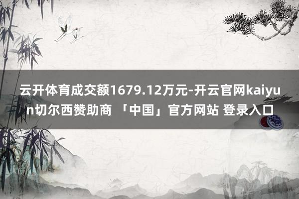 云开体育成交额1679.12万元-开云官网kaiyun切尔西赞助商 「中国」官方网站 登录入口