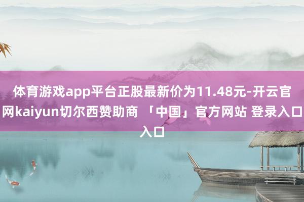 体育游戏app平台正股最新价为11.48元-开云官网kaiyun切尔西赞助商 「中国」官方网站 登录入口